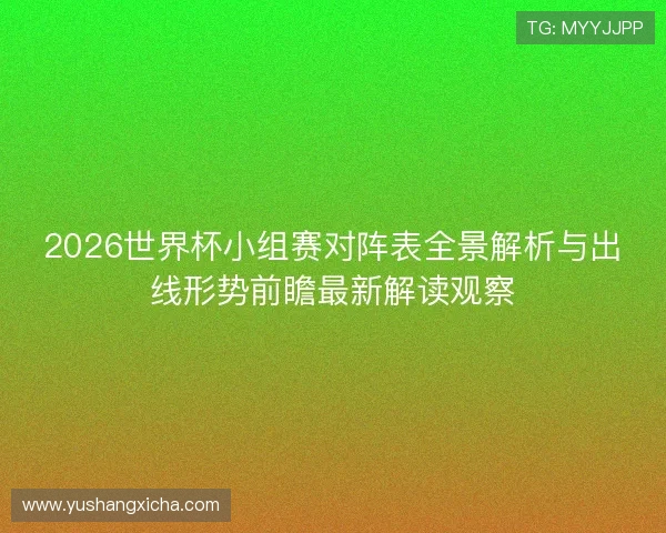 2026世界杯小组赛对阵表全景解析与出线形势前瞻最新解读观察