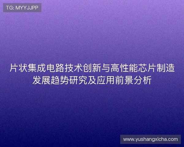 片状集成电路技术创新与高性能芯片制造发展趋势研究及应用前景分析